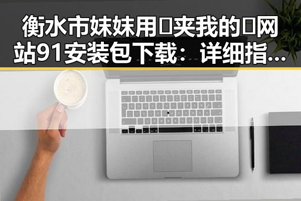 衡水市妺妺用🐻夹我的🍌网站91安装包下载：详细指南与安全提示
