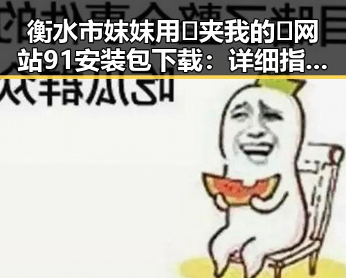 衡水市妺妺用🐻夹我的🍌网站91安装包下载:详细指南与安全提示
