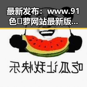 最新发布:www.91色😍萝网站最新版下载,为用户带来全新体验