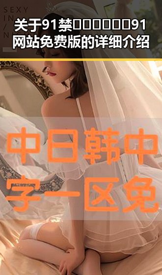 关于91禁🍆🍑🔞❌❌❌91网站免费版的详细介绍