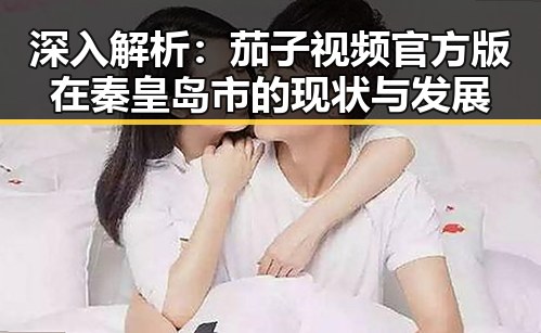 深入解析:茄子视频官方版在秦皇岛市的现状与发展