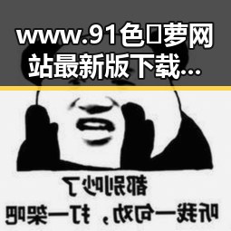 www.91色😍萝网站最新版下载:探索最新资源与安全保障