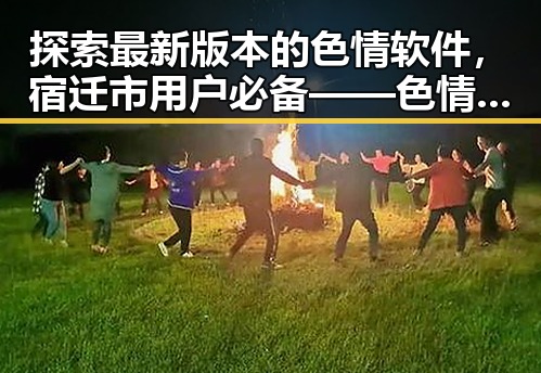 探索最新版本的色情软件，宿迁市用户必备——色情软件最新版下载指南