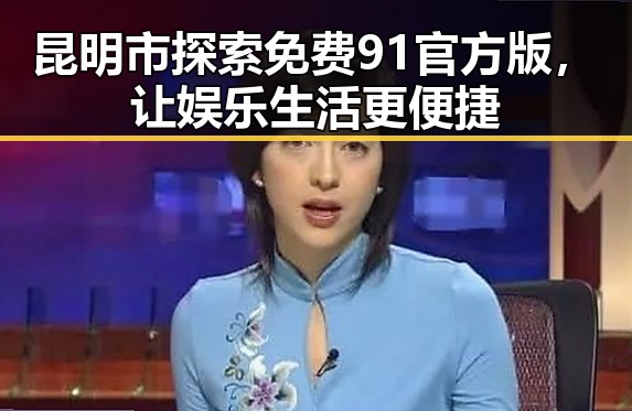 昆明市探索免费91官方版，让娱乐生活更便捷