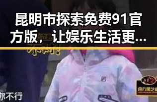 昆明市探索免费91官方版,让娱乐生活更便捷