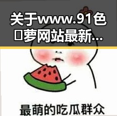 关于www.91色😍萝网站最新版下载的详细介绍
