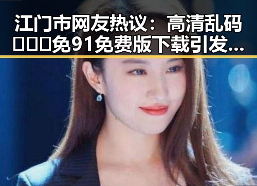 江门市网友热议：高清乱码🔞❌♋免91免费版下载引发关注