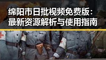 绵阳市日批视频免费版：最新资源解析与使用指南