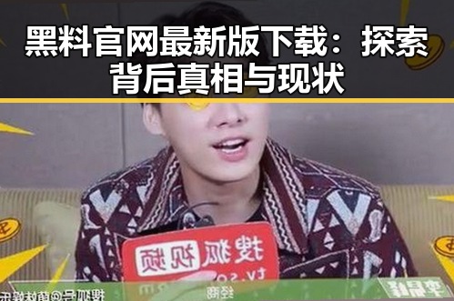 黑料 官网最新版下载：探索背后真相与现状