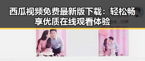 西瓜视频免费最新版下载：轻松畅享优质在线观看体验