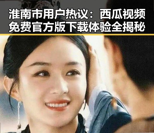 淮南市用户热议：西瓜视频免费官方版下载体验全揭秘