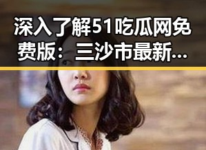 深入了解51吃瓜网免费版:三沙市最新动态与资源分享