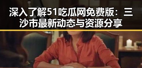 深入了解51吃瓜网免费版:三沙市最新动态与资源分享