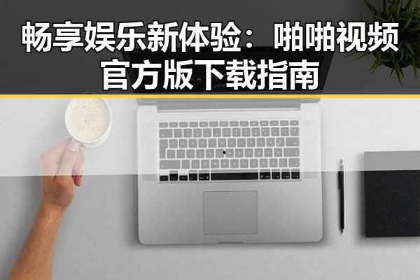 畅享娱乐新体验:啪啪视频官方版下载指南
