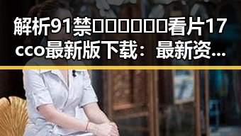 解析91禁🍆🍑🔞❌❌❌看片17cco最新版下载:最新资源与用户体验