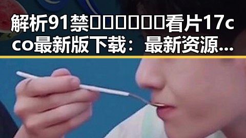解析91禁🍆🍑🔞❌❌❌看片17cco最新版下载:最新资源与用户体验