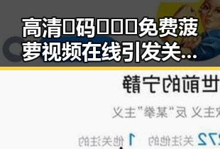 高清🈚码🔞❌♋免费菠萝视频在线引发关注,揭示黑河市最新娱乐资源