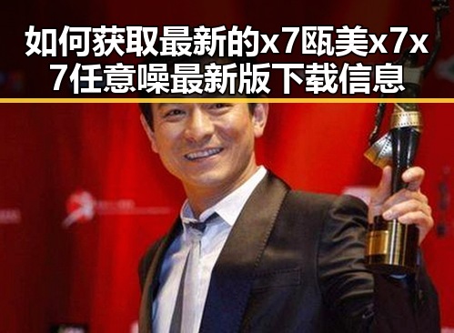 如何获取最新的x7瓯美x7x7任意噪最新版下载信息