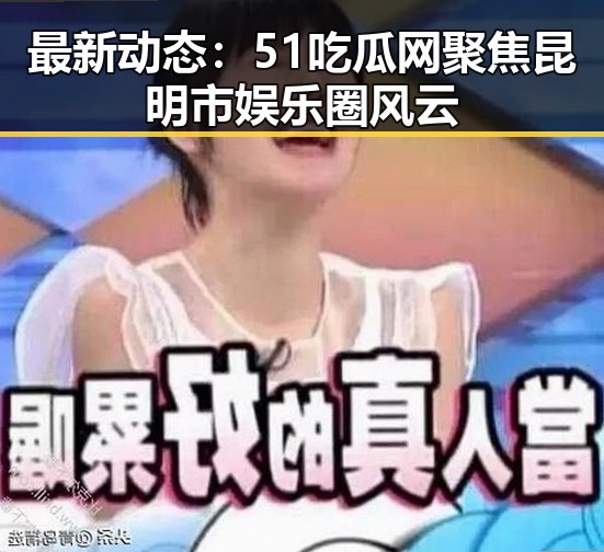 最新动态：51吃瓜网聚焦昆明市娱乐圈风云