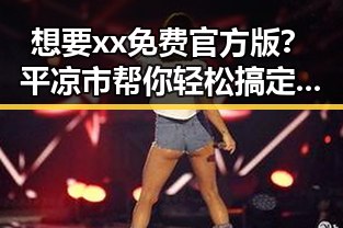 想要xx免费官方版？平凉市帮你轻松搞定！