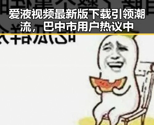 爱液视频最新版下载引领潮流，巴中市用户热议中