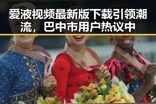 爱液视频最新版下载引领潮流，巴中市用户热议中