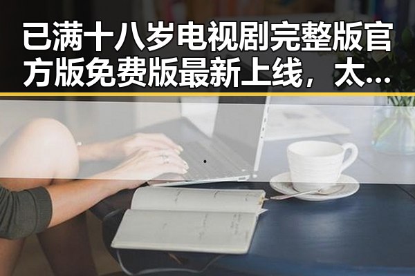 已满十八岁电视剧完整版官方版免费版最新上线，太原市观众热议