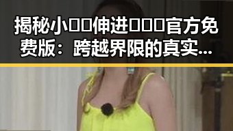 揭秘小🐔🐔伸进🈲🔞🔞官方免费版:跨越界限的真实体验