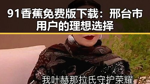 91香蕉免费版下载:邢台市用户的理想选择
