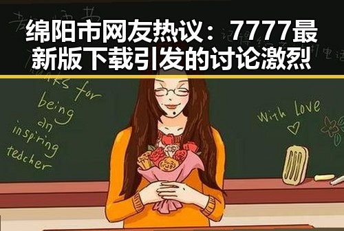 绵阳市网友热议:7777最新版下载引发的讨论激烈