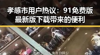 孝感市用户热议:91免费版最新版下载带来的便利