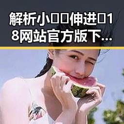 解析小🐔🐔伸进🈲18网站官方版下载的最新动态
