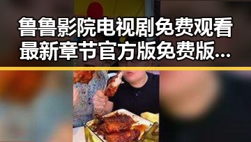 鲁鲁影院电视剧免费观看最新章节官方版免费版:满足你的观剧需求