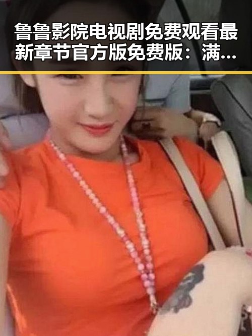 鲁鲁影院电视剧免费观看最新章节官方版免费版:满足你的观剧需求