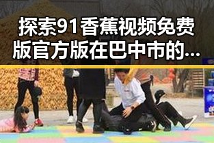 探索91香蕉视频免费版官方版在巴中市的最新动态