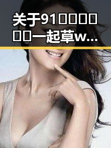关于91🍆🍑🔞❌❌❌一起草wwwcom17免费官方版的最新信息解析