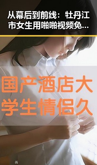 从幕后到前线：牡丹江市女生用啪啪视频免费版赢得关注