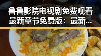 鲁鲁影院电视剧免费观看最新章节免费版：最新观看指南