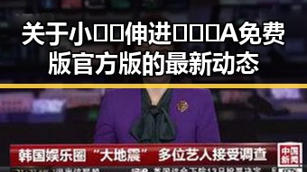 关于小🐔🐔伸进🈲🔞🔞A免费版官方版的最新动态