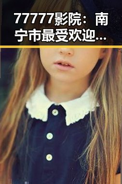 77777影院：南宁市最受欢迎的本地影院指南
