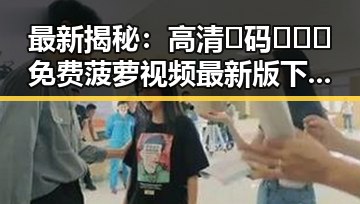 最新揭秘：高清🈚码🔞❌♋免费菠萝视频最新版下载助力齐齐哈尔市网络娱乐新趋势