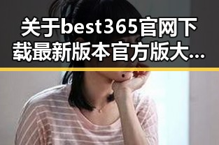 关于best365官网下载最新版本官方版大全的全面介绍
