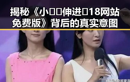 揭秘《小🐔🐔伸进🈲18网站免费版》背后的真实意图