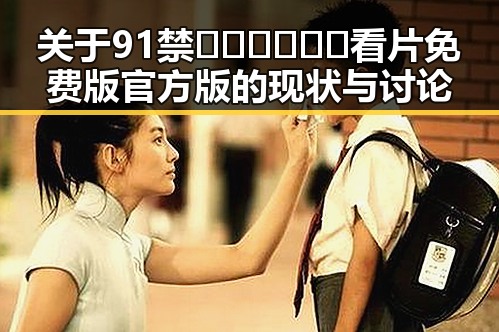 关于91禁🍆🍑🔞❌❌❌看片免费版官方版的现状与讨论