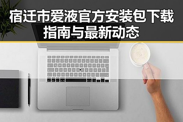 宿迁市爱液官方安装包下载指南与最新动态