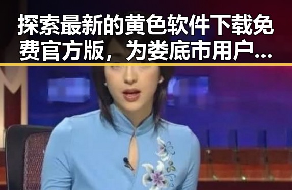 探索最新的黄色软件下载免费官方版,为娄底市用户带来便捷体验