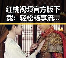 红桃视频官方版下载：轻松畅享流畅体验的最佳选择