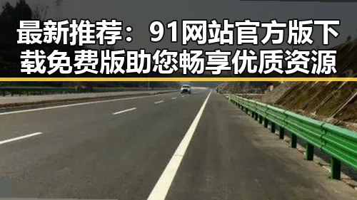 最新推荐：91网站官方版下载免费版助您畅享优质资源
