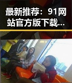 最新推荐：91网站官方版下载免费版助您畅享优质资源