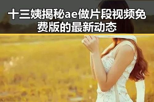 十三姨揭秘ae做片段视频免费版的最新动态